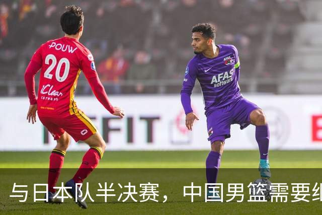 与日本队半决赛，中国男篮需要继续发挥内线优势+后场保持攻击力