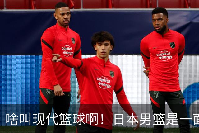 啥叫现代篮球啊！日本男篮是一面镜子 中国男篮落后就必然要挨打