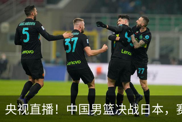 央视直播！中国男篮决战日本，赛前有3个好消息，赢球进决赛有戏